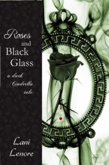 Roses and Black Glass: a dark Cinderella tale - Lani Lenore