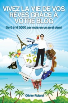 Vivez la vie de vos rêves grâce à votre blog (French Edition) - Olivier Roland