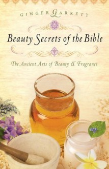 Beauty Secrets of the Bible: The Ancient Arts of Beauty & Fragrance - Ginger Garrett