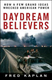 Daydream Believers: How a Few Grand Ideas Wrecked American Power - Fred Kaplan