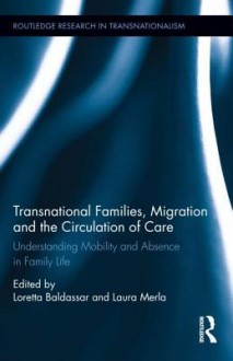 Transnational Families, Migration and the Circulation of Care: Understanding Mobility and Absence in Family Life - Loretta Baldassar, Laura Merla