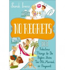 No Regrets: 101 Fabulous Things to Do Before You're Too Old, Married, or Pregnant - Sarah Ivens