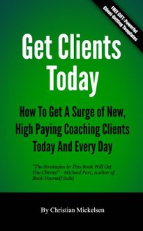 Get Clients Today: How To Get A Surge Of New, High Paying Coaching Clients Today & Every Day - Christian Mickelsen