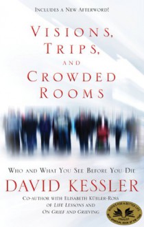 Visions, Trips, and Crowded Rooms: Who and What You See Before You Die - David Kessler