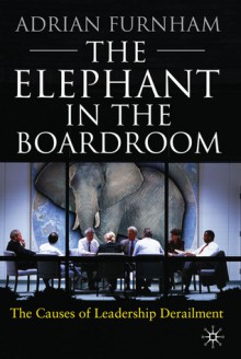 The Elephant In the Boardroom: The Causes of Leadership Derailment - Adrian Furnham, John Taylor