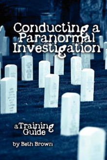 Conducting a Paranormal Investigation - A Training Guide - Beth Brown