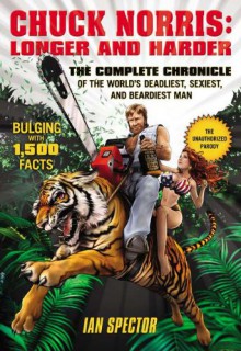 Chuck Norris: Longer and Harder: The Complete Chronicle of the World's Deadliest, Sexiest, and Beardiest Man - Ian Spector