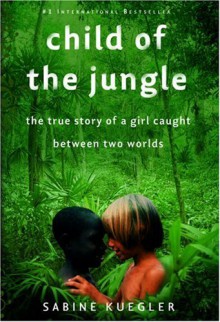 Child of the Jungle: The True Story of a Girl Caught Between Two Worlds - Sabine Kuegler