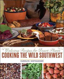 Cooking the Wild Southwest: Delicious Recipes for Desert Plants - Carolyn Niethammer, Paul Mirocha