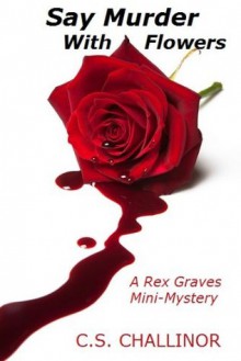 SAY MURDER WITH FLOWERS: A Rex Graves Mini-Mystery - C.S. Challinor