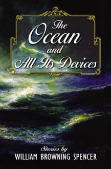 The Ocean and All Its Devices - William Browning Spencer