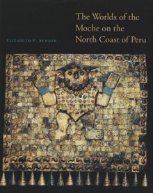 The Worlds of the Moche on the North Coast of Peru (The William and Bettye Nowlin Series in Art, History, and Culture of the Western Hemisphere) - Elizabeth P. Benson