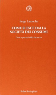 Come si esce dalla società dei consumi: Corsi e percorsi della decrescita - Serge Latouche, Fabrizio Grillenzoni