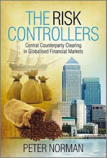 The Risk Controllers: Central Counterparty Clearing in Globalised Financial Markets - Peter Norman