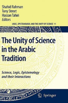 The Unity of Science in the Arabic Tradition: Science, Logic, Epistemology and their Interactions (Logic, Epistemology, and the Unity of Science) - Shahid Rahman, Tony Street, Hassan Tahiri