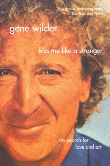 Kiss Me Like A Stranger: My Search for Love and Art - Gene Wilder