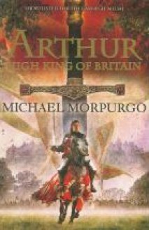 Arthur High King Of Britain - Michael Morpurgo