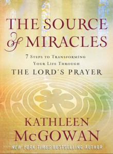 The Source of Miracles: Seven Powerful Steps to Transforming Your Life Through the Lord's Prayer - Kathleen McGowan