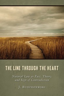 The Line Through the Heart: Natural Law as Fact, Theory, and Sign of Contradiction - J. Budziszewski