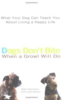 Dogs Don't Bite When a Growl Will Do: What Your Dog Can Teach You About Living a Happy Life - Matt Weinstein, Luke Barber