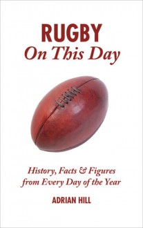 Rugby On This Day: History, Facts & Figures from Every Day of the Year - Adrian Hill