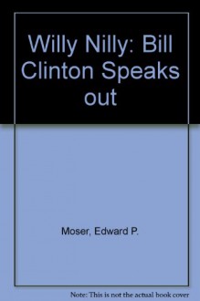 Willy Nilly: Bill Clinton Speaks Out - Edward P. Moser