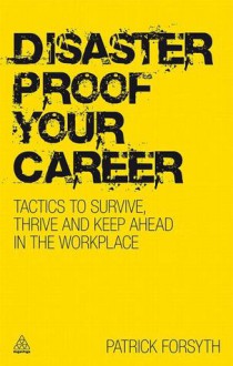 Disaster Proof Your Career: Tactics to Survive, Thrive and Keep Ahead in the Workplace - Patrick Forsyth