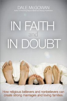 In Faith and in Doubt: How Religious Believers and Nonbelievers Can Create Strong Marriages and Loving Families - Dale McGowan