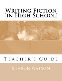 Writing Fiction [in High School]: Teacher's Guide - Sharon Watson