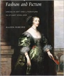 Fashion and Fiction: Dress in Art and Literature in Stuart England - Aileen Ribeiro