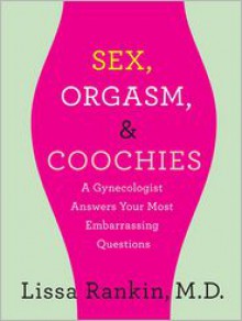 Sex, Orgasm, and Coochies: A Gynecologist Answers Your Most Embarrassing Questions - Lissa Rankin