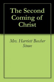 The Second Coming of Christ - Harriet Beecher Stowe, J.C. Ryle, D.L. Moody, D. W. Whittle, George Muller, Charles H. Spurgeon, George C. Needham