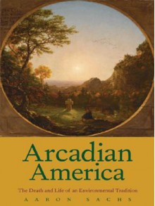 Arcadian America: The Death and Life of an Environmental Tradition - Aaron Sachs