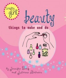 Crafty Girl: Beauty: Things to Make and Do - Julianne Balmain, Jennifer Traig