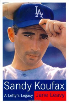 Sandy Koufax: A Lefty's Legacy - Jane Leavy