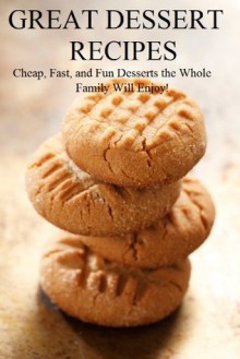 Great Dessert Recipes: Cheap, Fast, and Fun Desserts the Whole Family Will Enjoy - Brian Carr