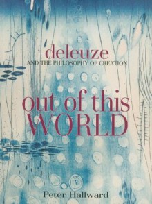 Out of This World: Deleuze and the Philosophy of Creation - Peter Hallward