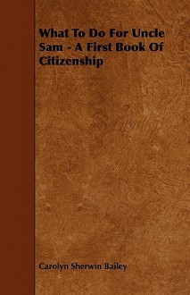 What to Do for Uncle Sam - A First Book of Citizenship - Carolyn Sherwin Bailey