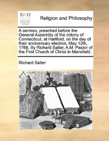 A sermon, preached before the General Assembly of the colony of Connecticut, at Hartford, on the day of their anniversary election, May 12th, 1768. By Richard Salter, A.M. Pastor of the First Church of Christ in Mansfield. - Richard Salter