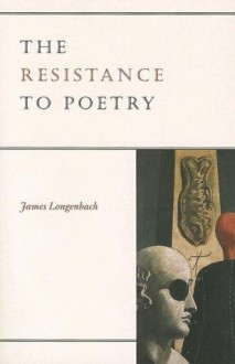 The Resistance to Poetry - James Longenbach