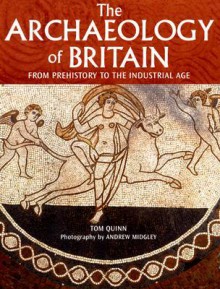 The Archaeology of Britain: From Prehistory to the Industrial Age - Tom Quinn