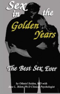 Sex in the Golden Years - A Guide to the Best Senior Sex Possible - Othneil J. Seiden, Jane L. Bilett