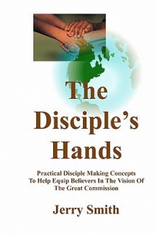 The Disciple's Hands: Practical Disciple Making Concepts to Help Equip Believers in the Vision of the Great Commission - Jerry Smith