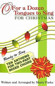 O for a Dozen Tongues to Sing for Christmas: Ten Ready-To-Sing Anthems for Two-Part Mixed Choirs - Marty Parks