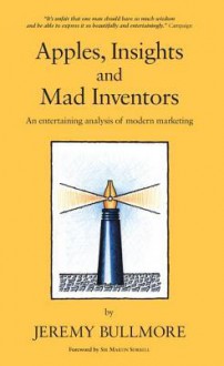 Apples, Insights and Mad Inventors: An Entertaining Analysis of Modern Marketing - Jeremy Bullmore