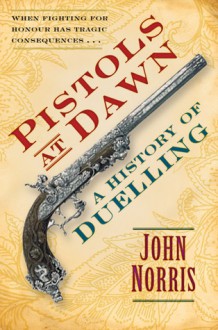 Pistols at Dawn: A History of Duelling - John Norris