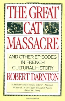 The Great Cat Massacre: And Other Episodes in French Cultural History - Robert Darnton