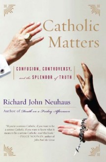 Catholic Matters: Confusion, Controversy, and the Splendor of Truth - Richard John Neuhaus