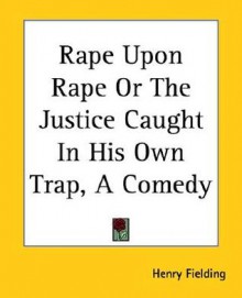 Rape Upon Rape or the Justice Caught in His Own Trap, a Comedy - Henry Fielding