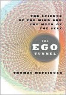 The Ego Tunnel: The Science of the Mind and the Myth of the Self - Thomas Metzinger